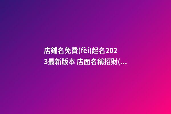 店鋪名免費(fèi)起名2023最新版本 店面名稱招財(cái)旺運(yùn),起名之家-第1張-店鋪起名-玄機(jī)派